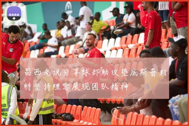 昌西老说分享球却助攻垫底斯普利特坚持理念展现团队精神
