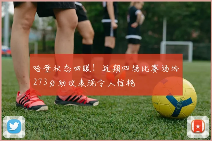 哈登状态回暖！近期四场比赛场均273分助攻表现令人惊艳