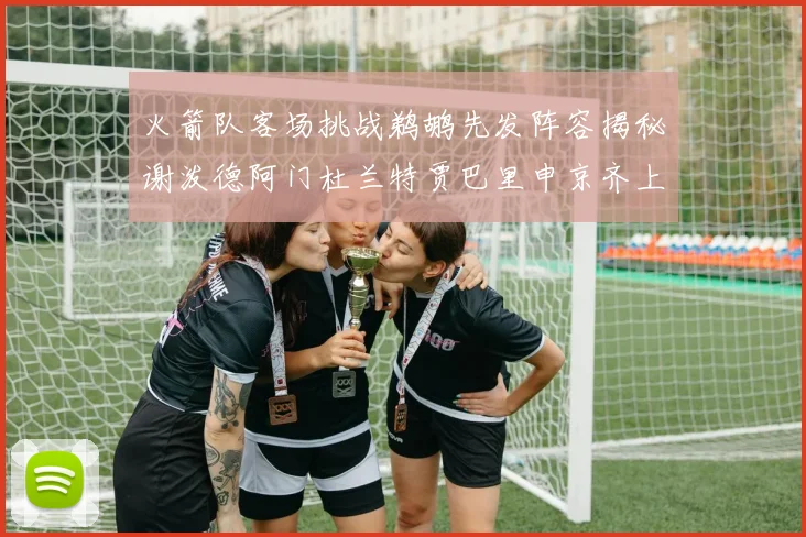 火箭队客场挑战鹈鹕先发阵容揭秘谢泼德阿门杜兰特贾巴里申京齐上阵