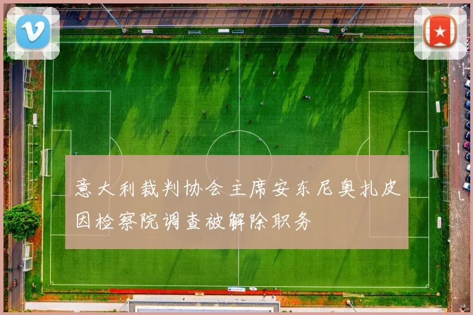意大利裁判协会主席安东尼奥扎皮因检察院调查被解除职务