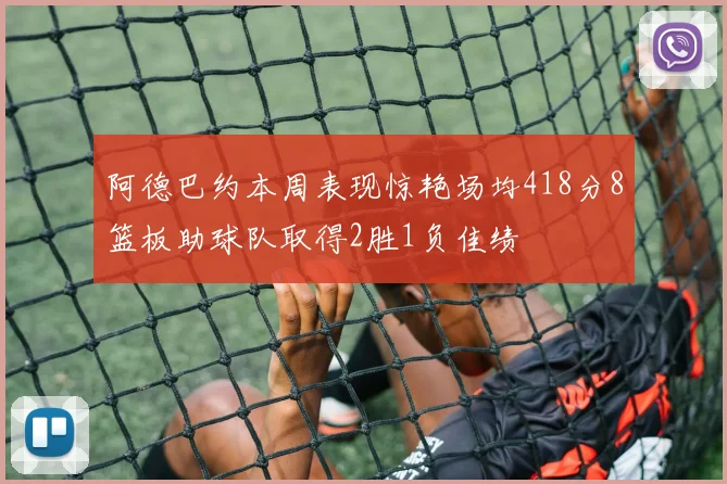 阿德巴约本周表现惊艳场均418分8篮板助球队取得2胜1负佳绩