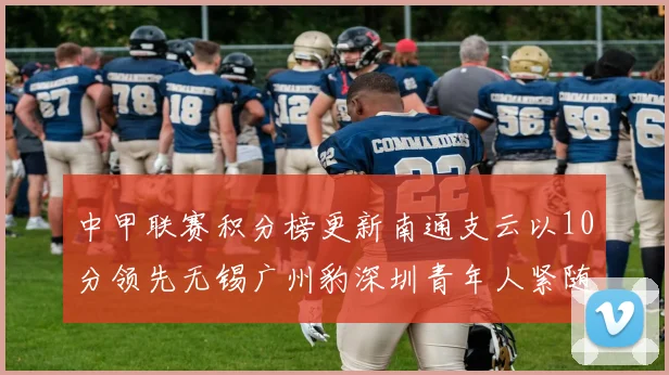中甲联赛积分榜更新南通支云以10分领先无锡广州豹深圳青年人紧随其后