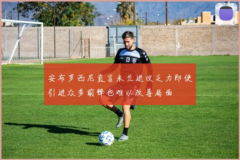 安布罗西尼直言米兰进攻乏力即使引进众多前锋也难以改善局面