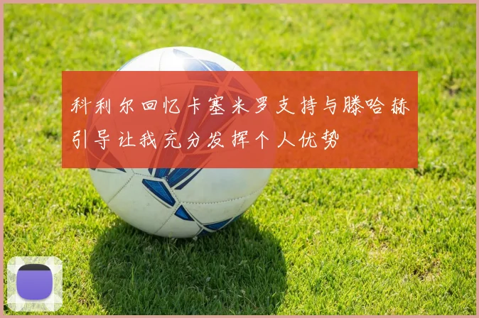 科利尔回忆卡塞米罗支持与滕哈赫引导让我充分发挥个人优势