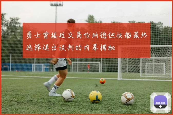 勇士曾接近交易伦纳德但快船最终选择退出谈判的内幕揭秘