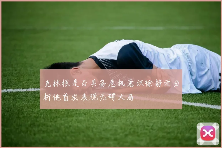克林根是否具备危机意识徐静雨分析他首发表现无碍大局