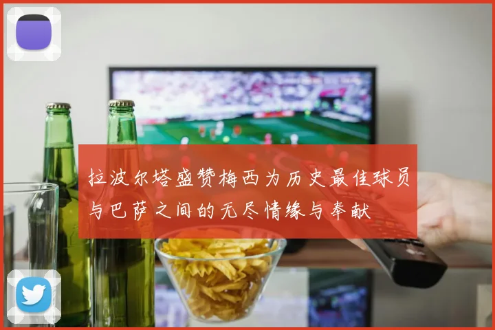 拉波尔塔盛赞梅西为历史最佳球员与巴萨之间的无尽情缘与奉献