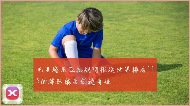 毛里塔尼亚挑战阿根廷世界排名115的球队能否创造奇迹