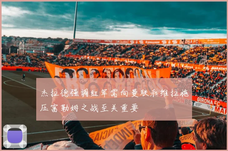 杰拉德强调红军需向曼联和维拉施压富勒姆之战至关重要