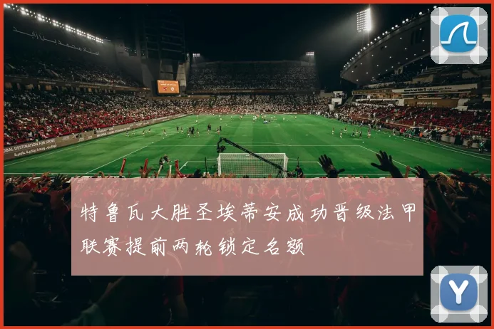 特鲁瓦大胜圣埃蒂安成功晋级法甲联赛提前两轮锁定名额