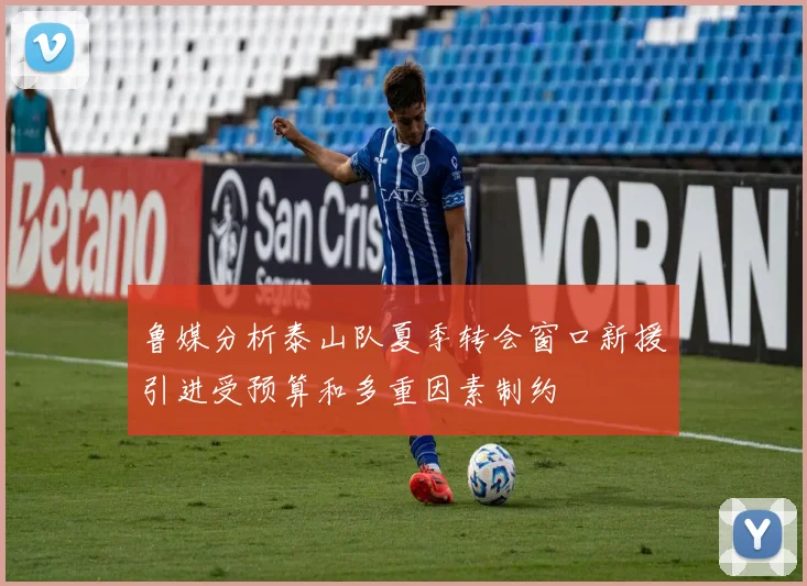 鲁媒分析泰山队夏季转会窗口新援引进受预算和多重因素制约