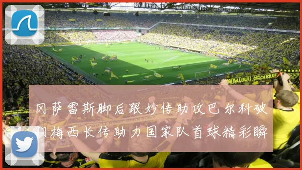 冈萨雷斯脚后跟妙传助攻巴尔科破门梅西长传助力国家队首球精彩瞬间