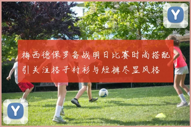 梅西德保罗备战明日比赛时尚搭配引关注格子衬衫与短裤尽显风格