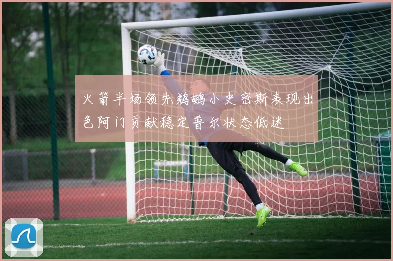 火箭半场领先鹈鹕小史密斯表现出色阿门贡献稳定普尔状态低迷