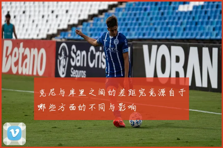 克尼与库里之间的差距究竟源自于哪些方面的不同与影响