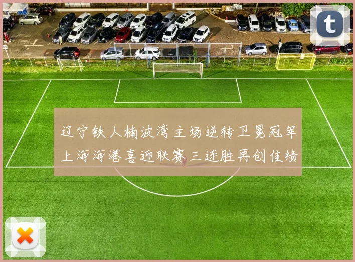 辽宁铁人楠波湾主场逆转卫冕冠军上海海港喜迎联赛三连胜再创佳绩
