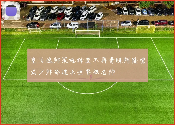 皇马选帅策略转变不再青睐阿隆索式少帅而追求世界级名帅