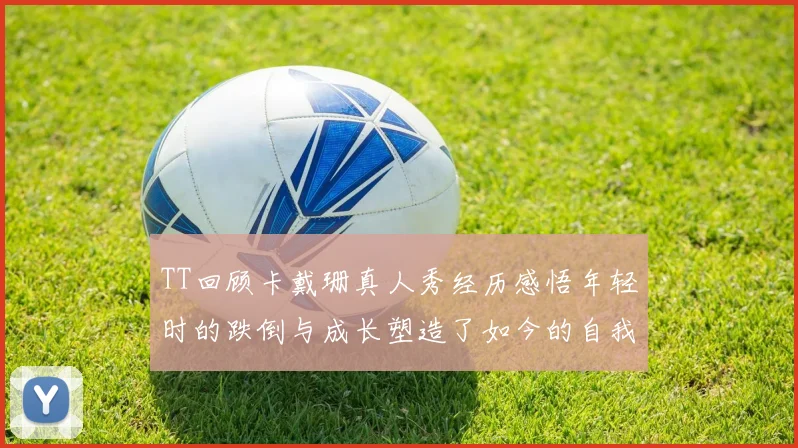 TT回顾卡戴珊真人秀经历感悟年轻时的跌倒与成长塑造了如今的自我