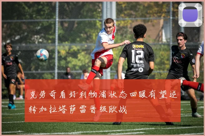 克劳奇看好利物浦状态回暖有望逆转加拉塔萨雷晋级欧战