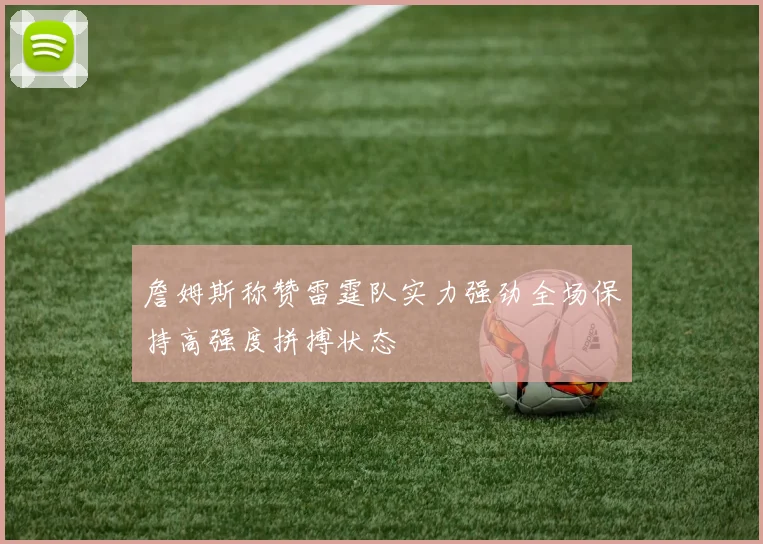 詹姆斯称赞雷霆队实力强劲全场保持高强度拼搏状态