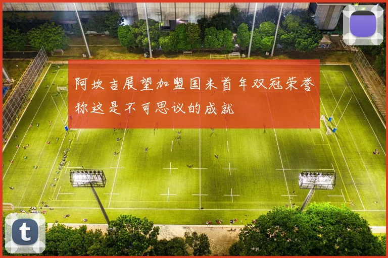 阿坎吉展望加盟国米首年双冠荣誉称这是不可思议的成就