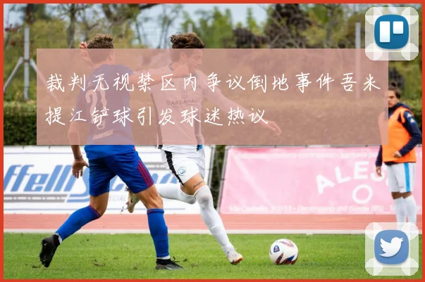 裁判无视禁区内争议倒地事件吾米提江铲球引发球迷热议