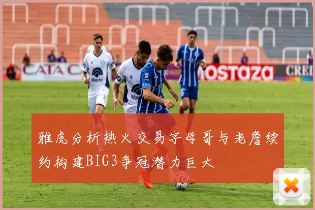 雅虎分析热火交易字母哥与老詹续约构建BIG3争冠潜力巨大