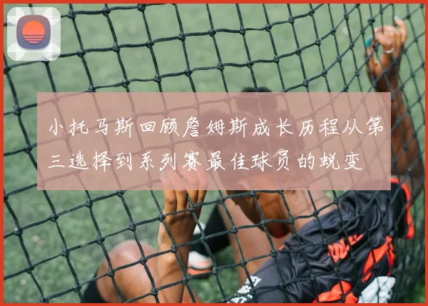 小托马斯回顾詹姆斯成长历程从第三选择到系列赛最佳球员的蜕变