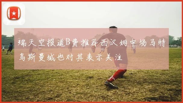 瑞天空报道B费推荐西汉姆中场马特乌斯曼城也对其表示关注