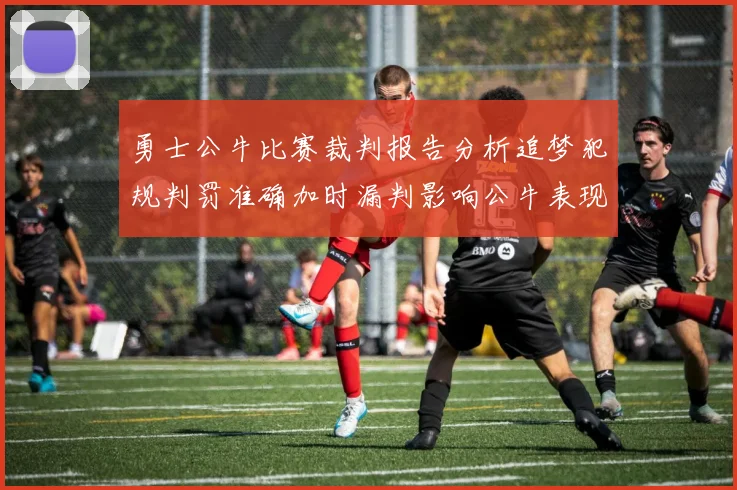 勇士公牛比赛裁判报告分析追梦犯规判罚准确加时漏判影响公牛表现