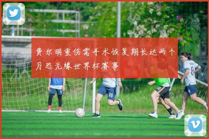 费尔明重伤需手术恢复期长达两个月恐无缘世界杯赛事