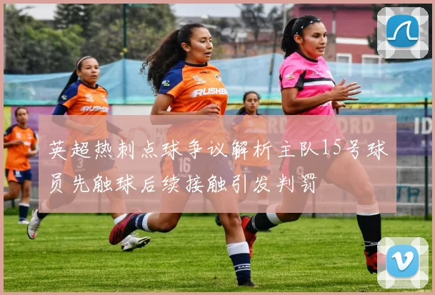 英超热刺点球争议解析主队15号球员先触球后续接触引发判罚