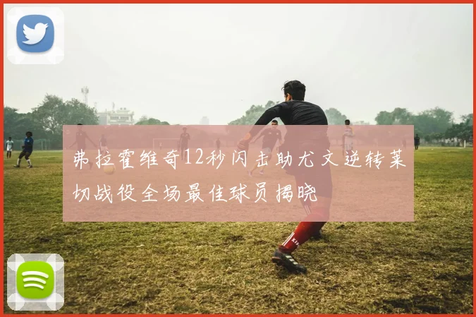 弗拉霍维奇12秒闪击助尤文逆转莱切战役全场最佳球员揭晓