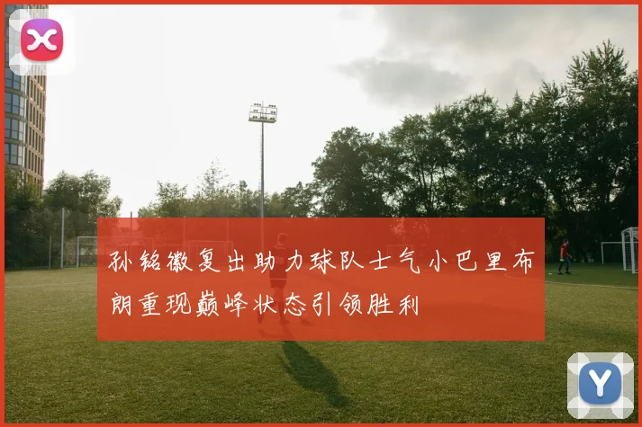 孙铭徽复出助力球队士气小巴里布朗重现巅峰状态引领胜利