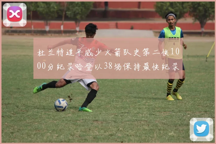 杜兰特追平威少火箭队史第二快1000分纪录哈登以38场保持最快纪录