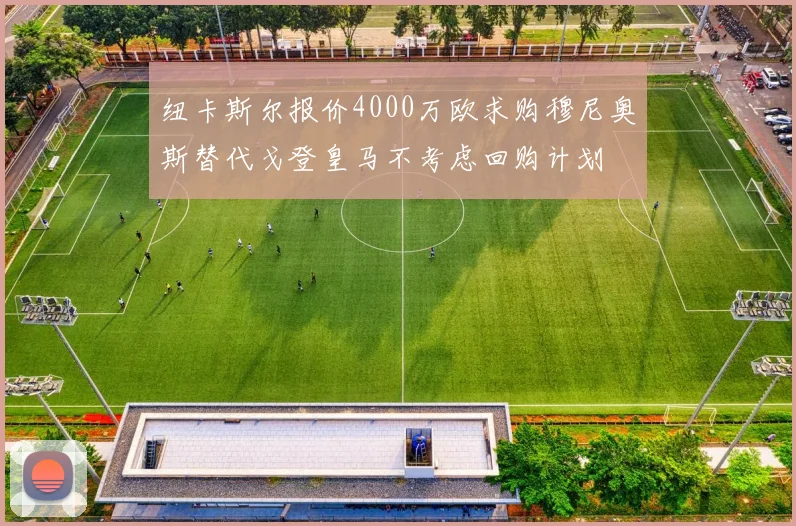 纽卡斯尔报价4000万欧求购穆尼奥斯替代戈登皇马不考虑回购计划