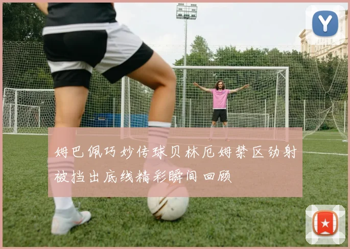 姆巴佩巧妙传球贝林厄姆禁区劲射被挡出底线精彩瞬间回顾