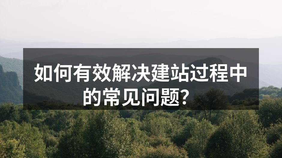 如何有效解决建站过程中的常见问题？