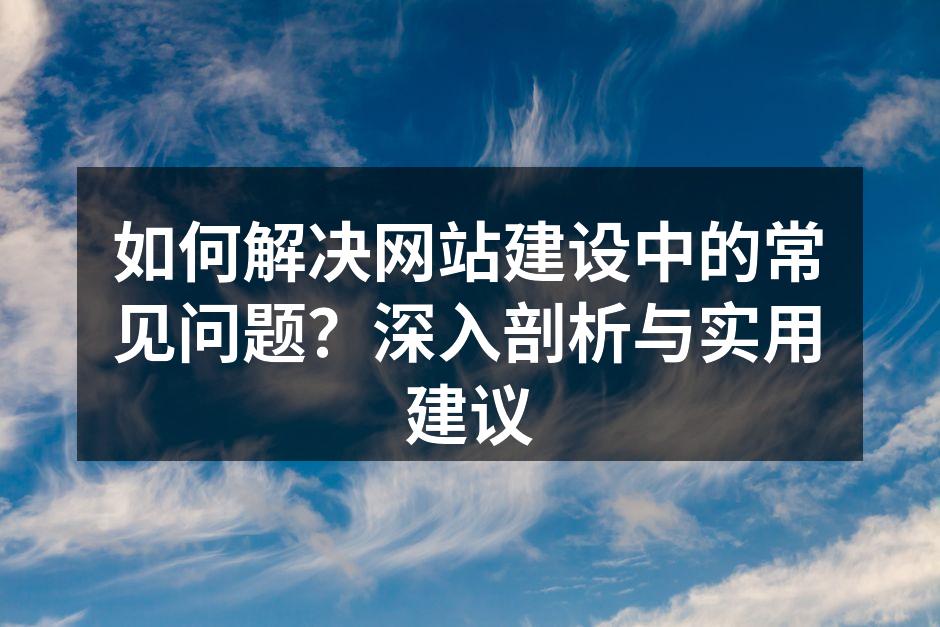 如何解决网站建设中的常见问题？深入剖析与实用建议